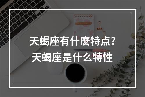 天蝎座有什麽特点? 天蝎座是什么特性