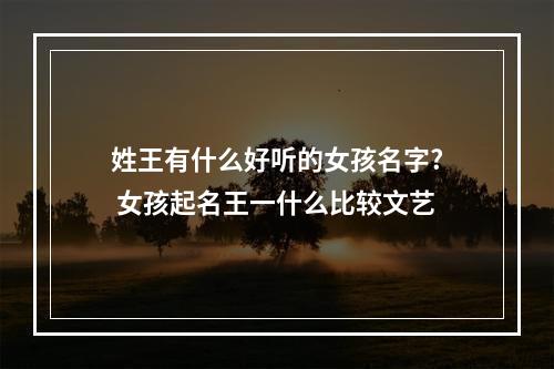 姓王有什么好听的女孩名字? 女孩起名王一什么比较文艺