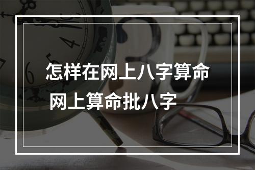 怎样在网上八字算命 网上算命批八字