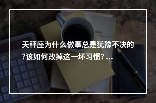 天秤座为什么做事总是犹豫不决的?该如何改掉这一坏习惯? 天秤男犹豫不决时你要怎么应对