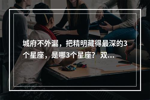 城府不外漏，把精明藏得最深的3个星座，是哪3个星座？ 双鱼座的城府第一
