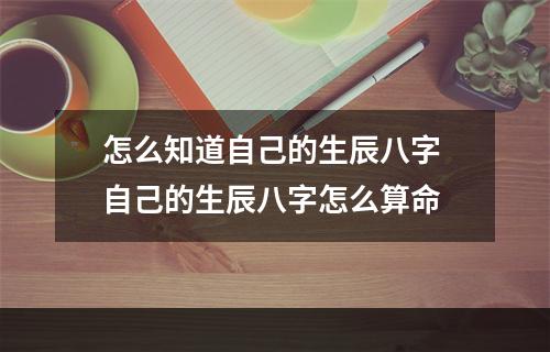 怎么知道自己的生辰八字 自己的生辰八字怎么算命