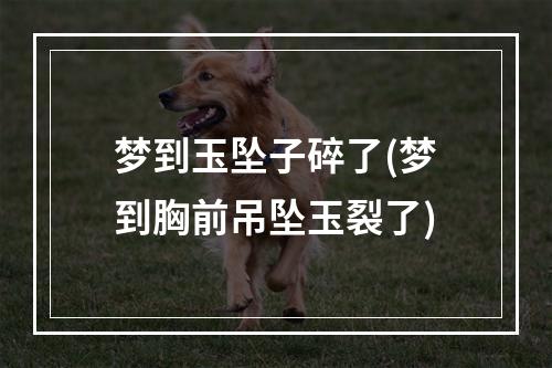 梦到玉坠子碎了(梦到胸前吊坠玉裂了)
