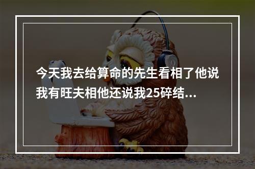 今天我去给算命的先生看相了他说我有旺夫相他还说我25碎结果有三个孩 ... 算命先生说我旺夫旺三代