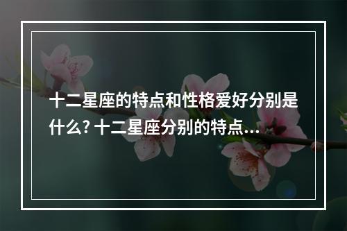 十二星座的特点和性格爱好分别是什么? 十二星座分别的特点是什么
