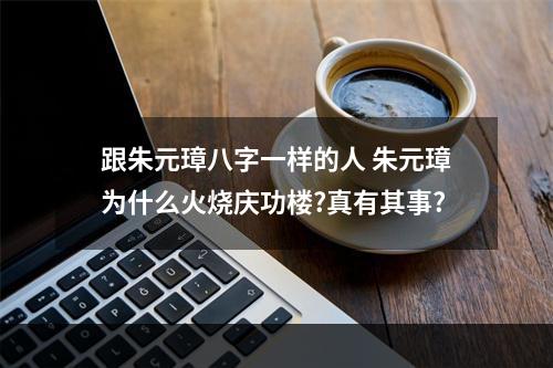 跟朱元璋八字一样的人 朱元璋为什么火烧庆功楼?真有其事?