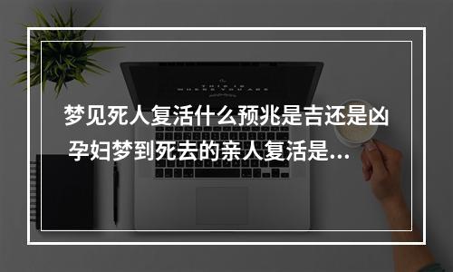 梦见死人复活什么预兆是吉还是凶 孕妇梦到死去的亲人复活是什么意思