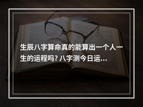 生辰八字算命真的能算出一个人一生的运程吗? 八字测今日运势免费网