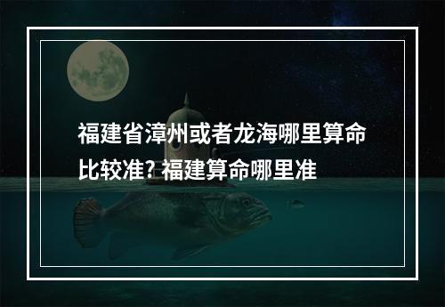 福建省漳州或者龙海哪里算命比较准? 福建算命哪里准
