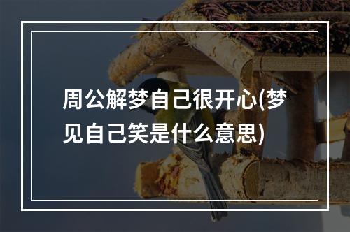 周公解梦自己很开心(梦见自己笑是什么意思)
