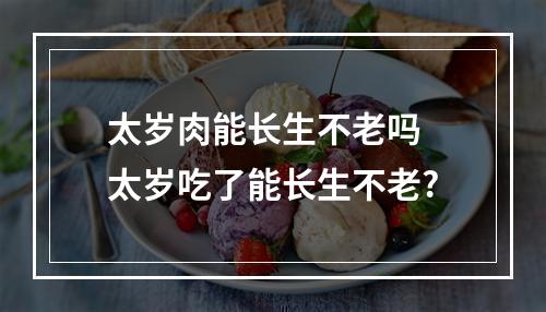 太岁肉能长生不老吗 太岁吃了能长生不老?