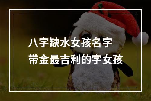 八字缺水女孩名字 带金最吉利的字女孩