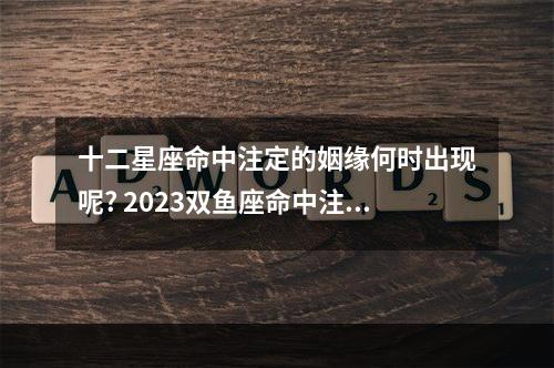 十二星座命中注定的姻缘何时出现呢? 2023双鱼座命中注定的情人