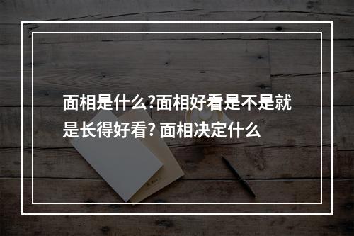 面相是什么?面相好看是不是就是长得好看? 面相决定什么