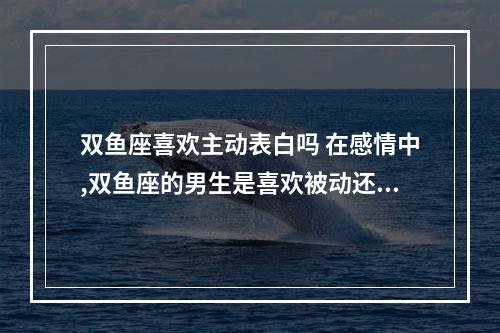 双鱼座喜欢主动表白吗 在感情中,双鱼座的男生是喜欢被动还是主动?