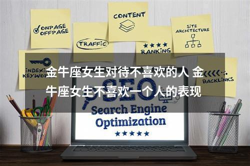 金牛座女生对待不喜欢的人 金牛座女生不喜欢一个人的表现