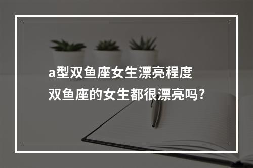 a型双鱼座女生漂亮程度 双鱼座的女生都很漂亮吗?