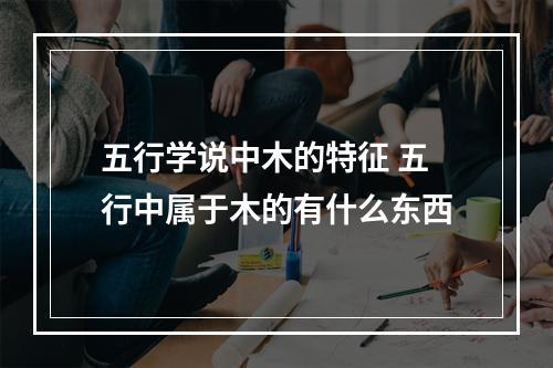 五行学说中木的特征 五行中属于木的有什么东西