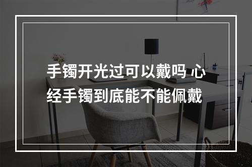 手镯开光过可以戴吗 心经手镯到底能不能佩戴