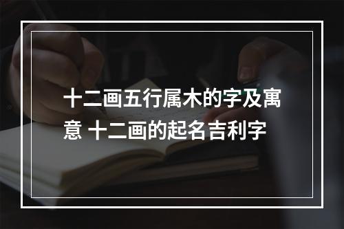 十二画五行属木的字及寓意 十二画的起名吉利字