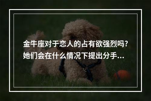 金牛座对于恋人的占有欲强烈吗?她们会在什么情况下提出分手? 金牛座男占有欲很强吗