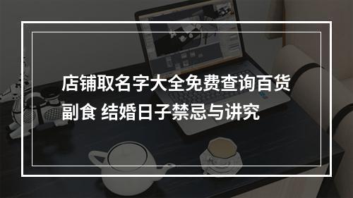 店铺取名字大全免费查询百货副食 结婚日子禁忌与讲究