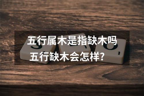 五行属木是指缺木吗 五行缺木会怎样?