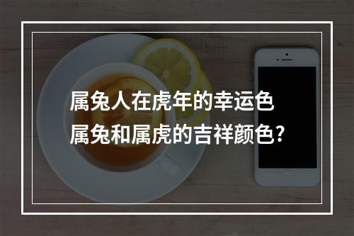 属兔人在虎年的幸运色 属兔和属虎的吉祥颜色?