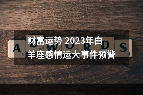 财富运势 2023年白羊座感情运大事件预警