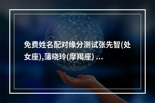 免费姓名配对缘分测试张先智(处女座),蒲晓玲(摩羯座) 免费姓名配对缘分测试