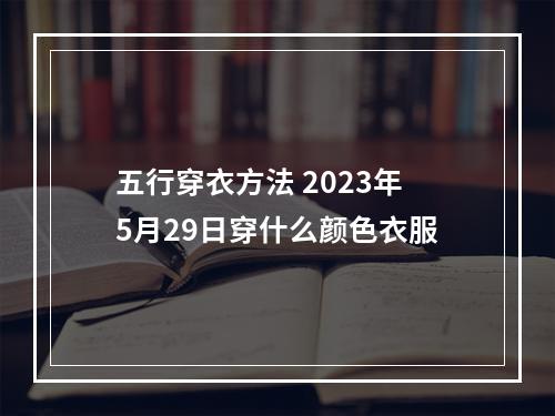 五行穿衣方法 2023年5月29日穿什么颜色衣服