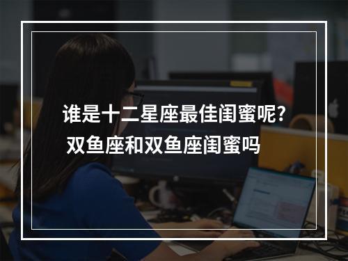 谁是十二星座最佳闺蜜呢? 双鱼座和双鱼座闺蜜吗