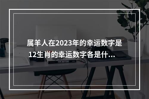属羊人在2023年的幸运数字是 12生肖的幸运数字各是什么?