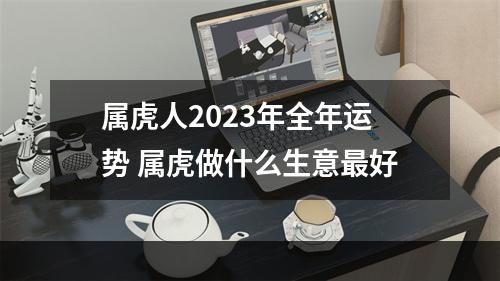 属虎人2023年全年运势 属虎做什么生意最好