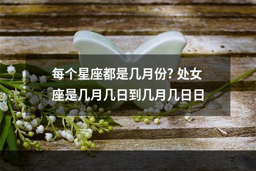 每个星座都是几月份? 处女座是几月几日到几月几日日