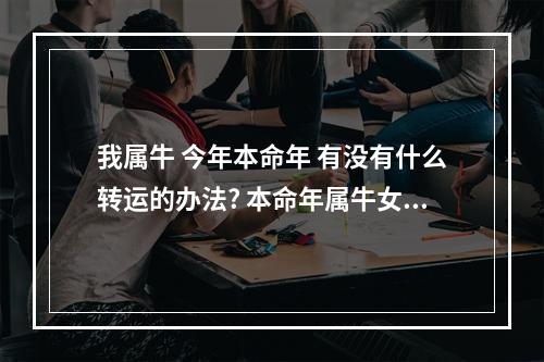 我属牛 今年本命年 有没有什么转运的办法? 本命年属牛女总是遇到小人怎么办