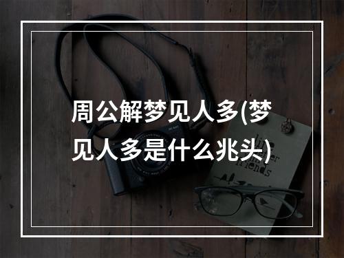 周公解梦见人多(梦见人多是什么兆头)