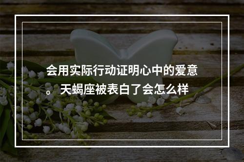 会用实际行动证明心中的爱意。 天蝎座被表白了会怎么样