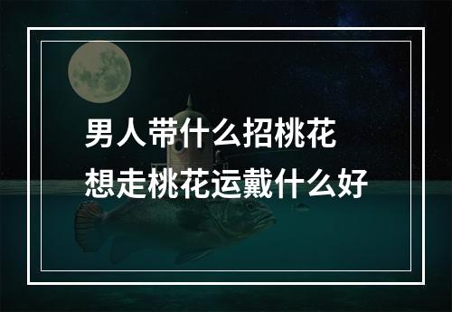 男人带什么招桃花 想走桃花运戴什么好