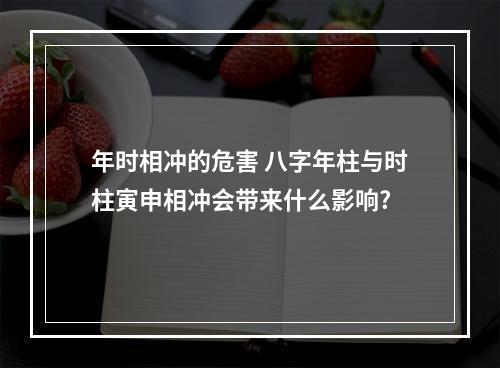 年时相冲的危害 八字年柱与时柱寅申相冲会带来什么影响?