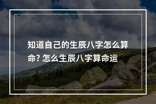 知道自己的生辰八字怎么算命? 怎么生辰八字算命运