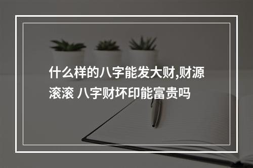 什么样的八字能发大财,财源滚滚 八字财坏印能富贵吗