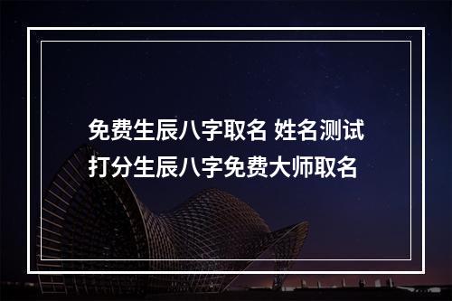免费生辰八字取名 姓名测试打分生辰八字免费大师取名