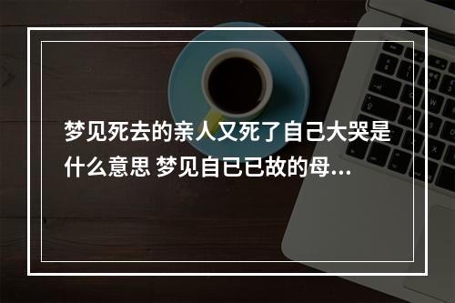 梦见死去的亲人又死了自己大哭是什么意思 梦见自已已故的母亲再次去世自己非常悲伤哭得死去活来