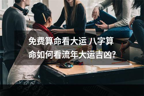 免费算命看大运 八字算命如何看流年大运吉凶?