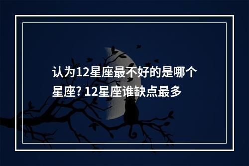 认为12星座最不好的是哪个星座? 12星座谁缺点最多
