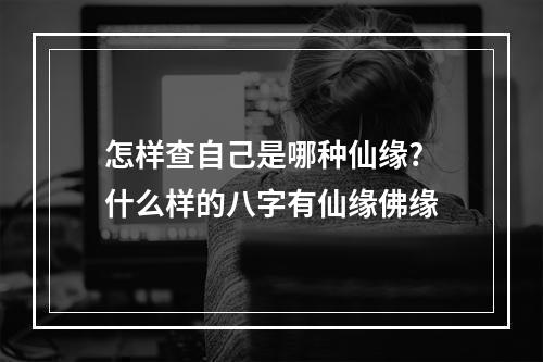 怎样查自己是哪种仙缘? 什么样的八字有仙缘佛缘