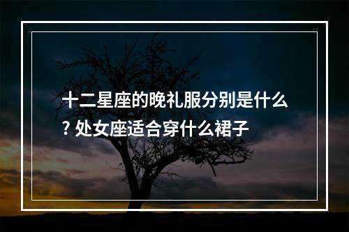 十二星座的晚礼服分别是什么? 处女座适合穿什么裙子