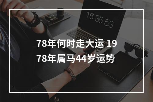 78年何时走大运 1978年属马44岁运势