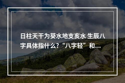 日柱天干为葵水地支亥水 生辰八字具体指什么?“八字轻”和“八字重”又是什么意思?